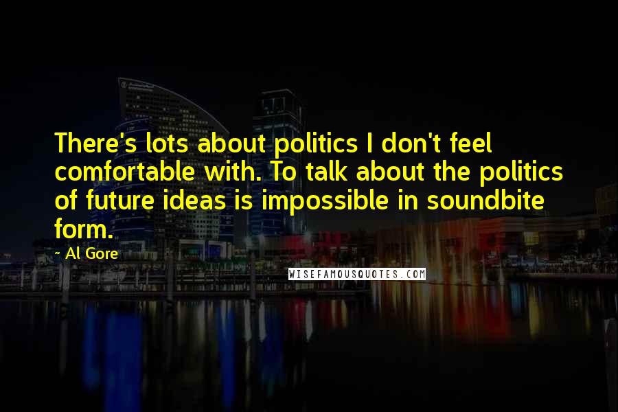 Al Gore Quotes: There's lots about politics I don't feel comfortable with. To talk about the politics of future ideas is impossible in soundbite form.