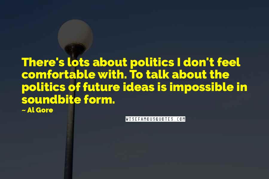 Al Gore Quotes: There's lots about politics I don't feel comfortable with. To talk about the politics of future ideas is impossible in soundbite form.