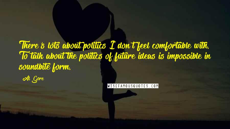 Al Gore Quotes: There's lots about politics I don't feel comfortable with. To talk about the politics of future ideas is impossible in soundbite form.