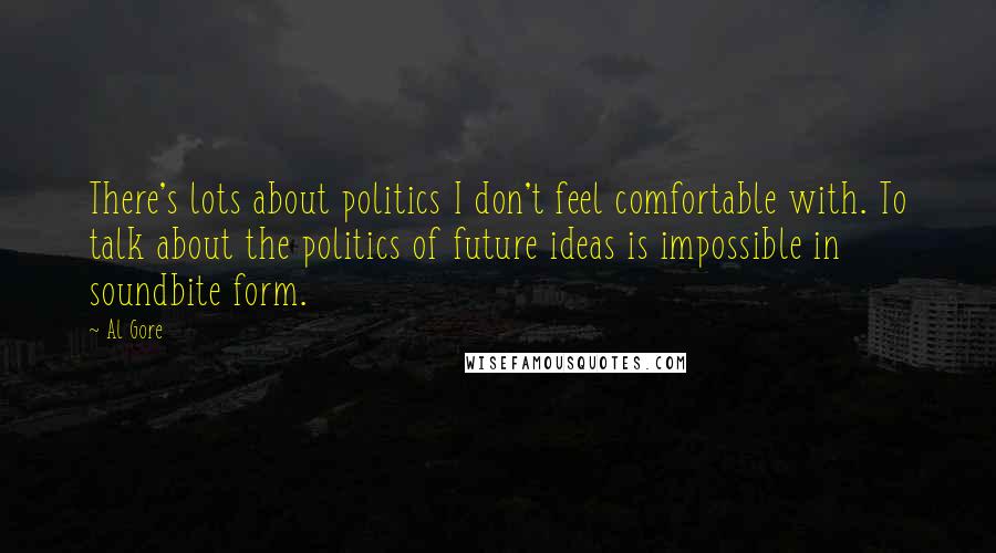 Al Gore Quotes: There's lots about politics I don't feel comfortable with. To talk about the politics of future ideas is impossible in soundbite form.