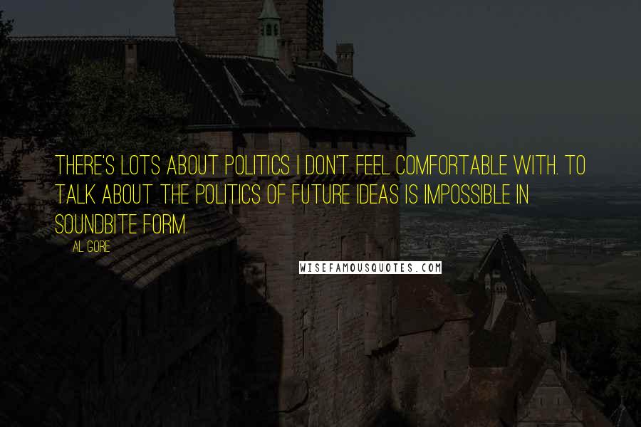 Al Gore Quotes: There's lots about politics I don't feel comfortable with. To talk about the politics of future ideas is impossible in soundbite form.