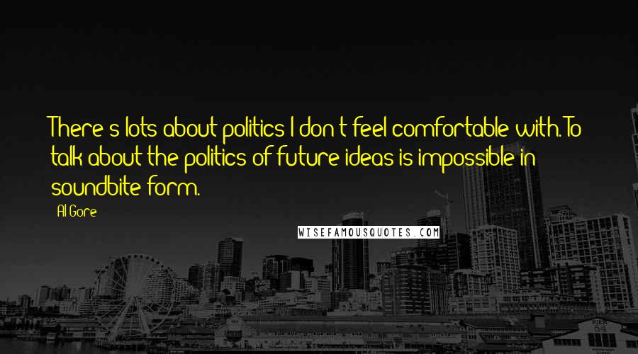 Al Gore Quotes: There's lots about politics I don't feel comfortable with. To talk about the politics of future ideas is impossible in soundbite form.