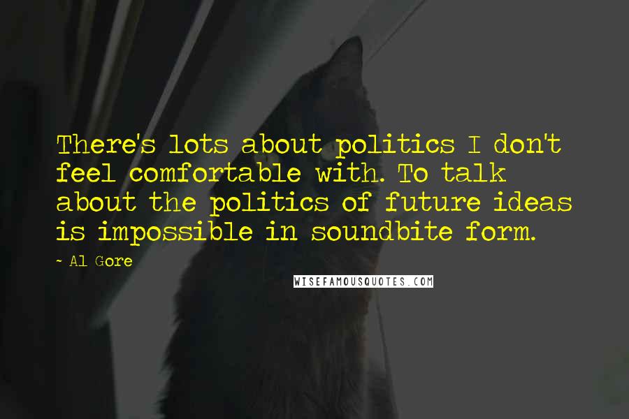 Al Gore Quotes: There's lots about politics I don't feel comfortable with. To talk about the politics of future ideas is impossible in soundbite form.