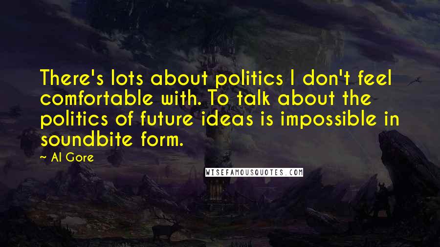 Al Gore Quotes: There's lots about politics I don't feel comfortable with. To talk about the politics of future ideas is impossible in soundbite form.