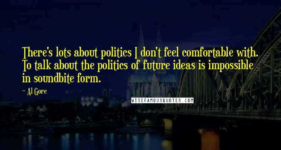 Al Gore Quotes: There's lots about politics I don't feel comfortable with. To talk about the politics of future ideas is impossible in soundbite form.