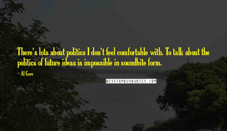 Al Gore Quotes: There's lots about politics I don't feel comfortable with. To talk about the politics of future ideas is impossible in soundbite form.