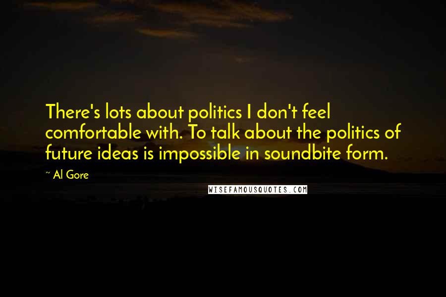 Al Gore Quotes: There's lots about politics I don't feel comfortable with. To talk about the politics of future ideas is impossible in soundbite form.