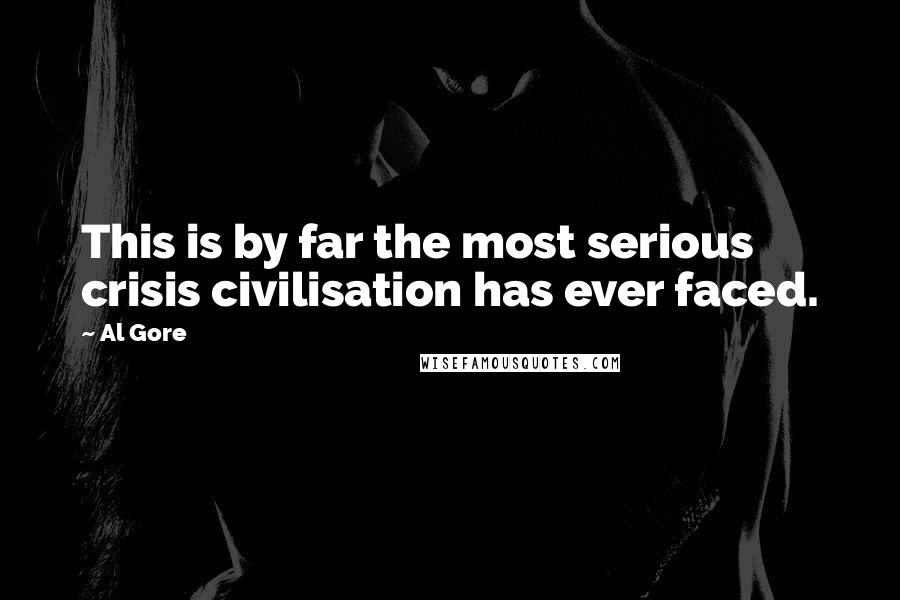 Al Gore Quotes: This is by far the most serious crisis civilisation has ever faced.