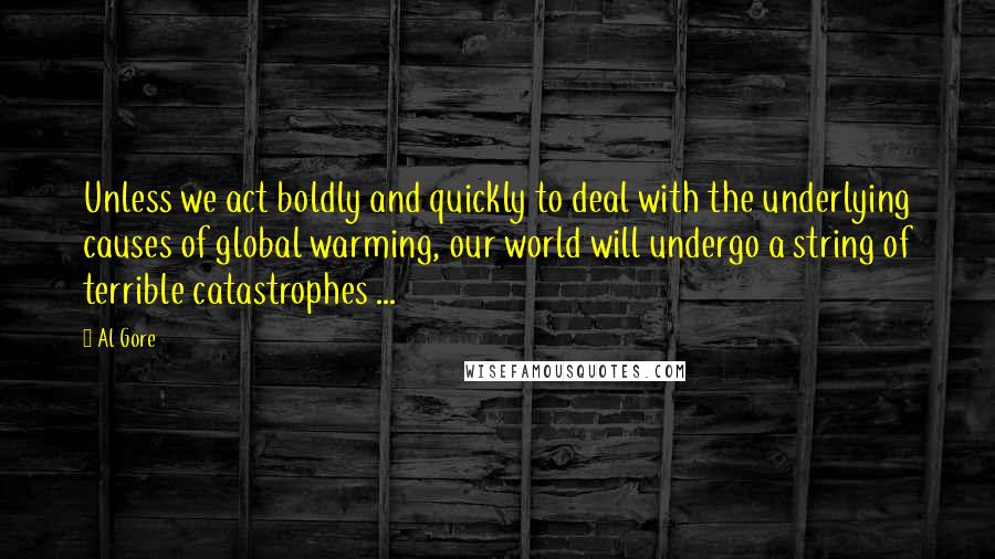 Al Gore Quotes: Unless we act boldly and quickly to deal with the underlying causes of global warming, our world will undergo a string of terrible catastrophes ...