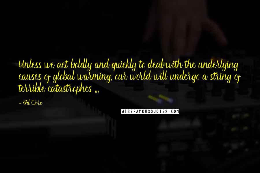 Al Gore Quotes: Unless we act boldly and quickly to deal with the underlying causes of global warming, our world will undergo a string of terrible catastrophes ...
