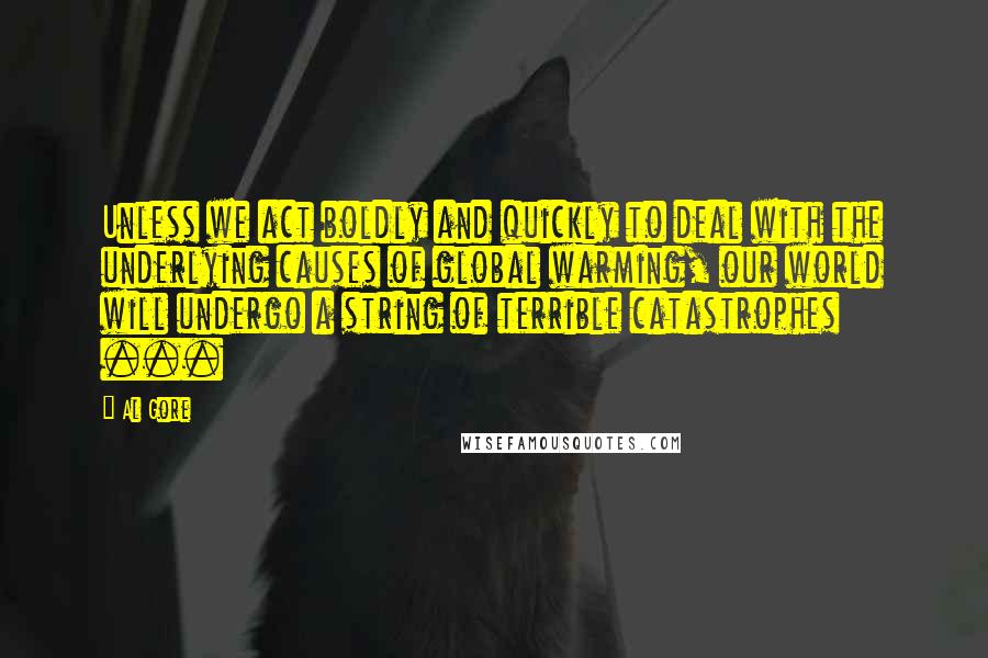 Al Gore Quotes: Unless we act boldly and quickly to deal with the underlying causes of global warming, our world will undergo a string of terrible catastrophes ...