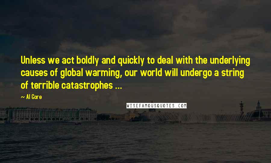 Al Gore Quotes: Unless we act boldly and quickly to deal with the underlying causes of global warming, our world will undergo a string of terrible catastrophes ...