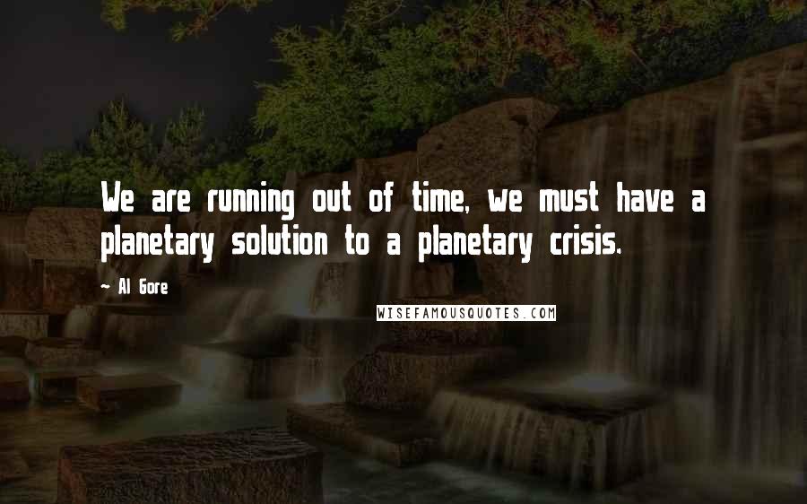 Al Gore Quotes: We are running out of time, we must have a planetary solution to a planetary crisis.