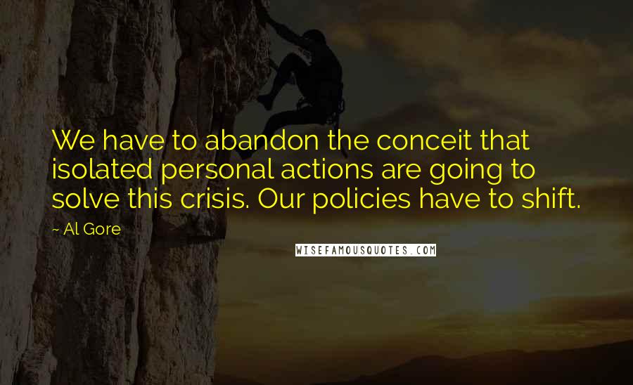 Al Gore Quotes: We have to abandon the conceit that isolated personal actions are going to solve this crisis. Our policies have to shift.