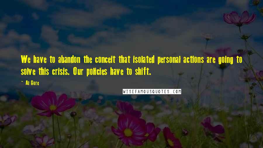 Al Gore Quotes: We have to abandon the conceit that isolated personal actions are going to solve this crisis. Our policies have to shift.