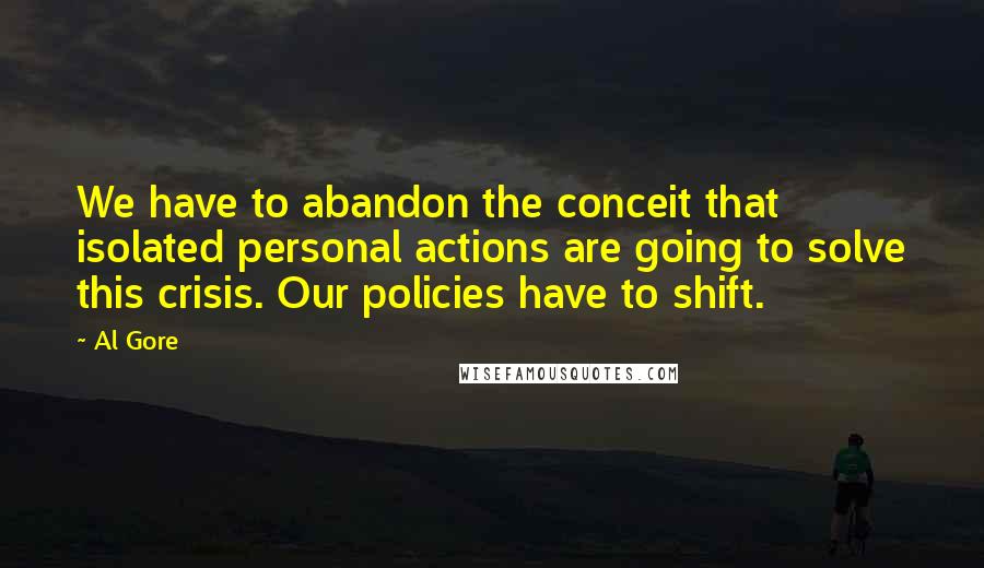 Al Gore Quotes: We have to abandon the conceit that isolated personal actions are going to solve this crisis. Our policies have to shift.