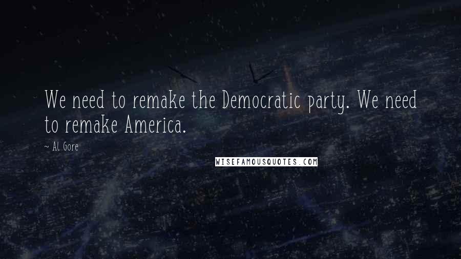 Al Gore Quotes: We need to remake the Democratic party. We need to remake America.