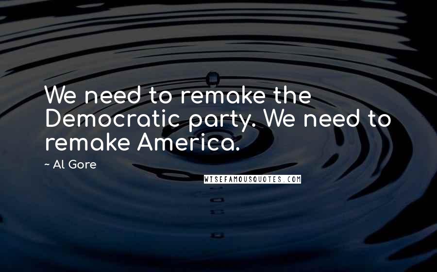 Al Gore Quotes: We need to remake the Democratic party. We need to remake America.