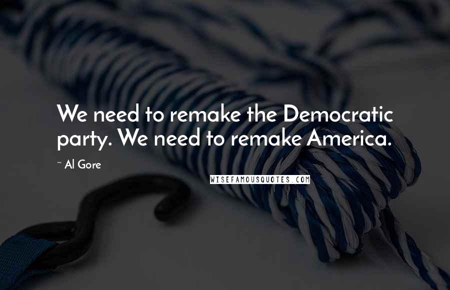 Al Gore Quotes: We need to remake the Democratic party. We need to remake America.