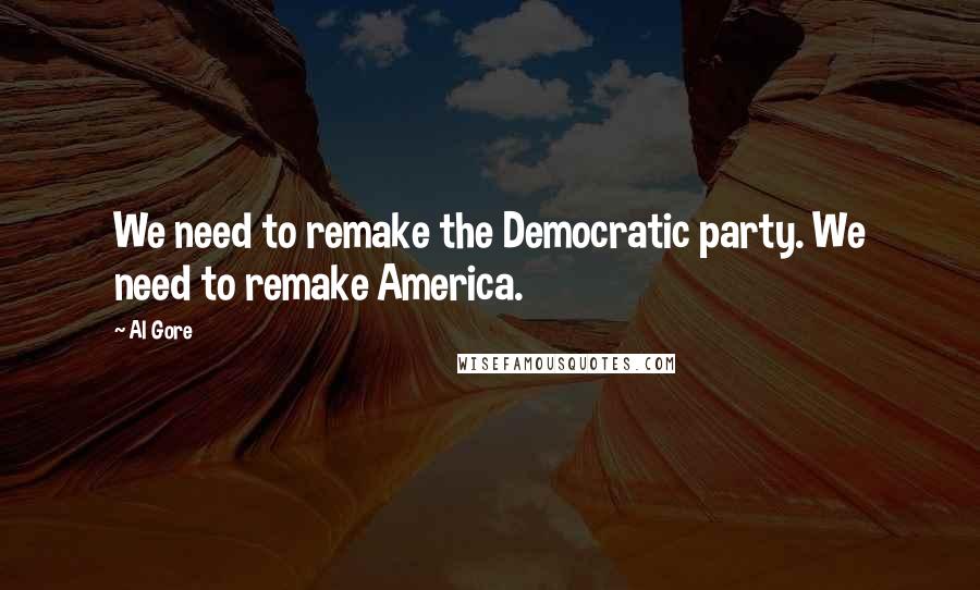 Al Gore Quotes: We need to remake the Democratic party. We need to remake America.