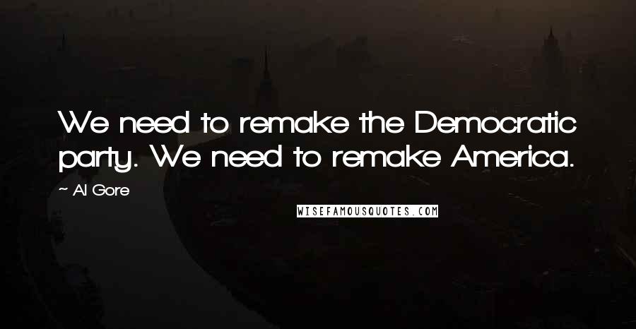 Al Gore Quotes: We need to remake the Democratic party. We need to remake America.