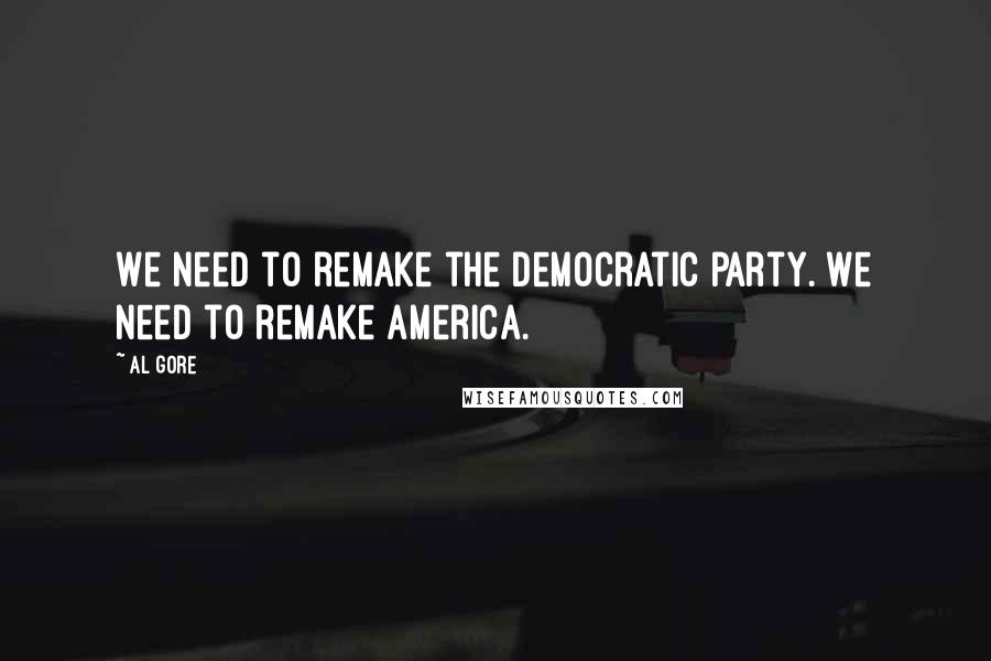 Al Gore Quotes: We need to remake the Democratic party. We need to remake America.