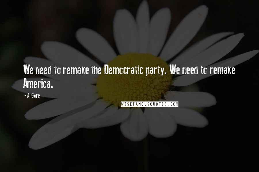 Al Gore Quotes: We need to remake the Democratic party. We need to remake America.