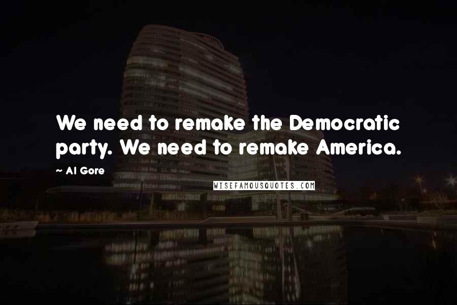 Al Gore Quotes: We need to remake the Democratic party. We need to remake America.