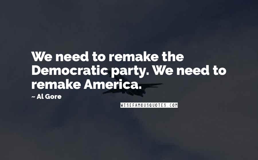 Al Gore Quotes: We need to remake the Democratic party. We need to remake America.