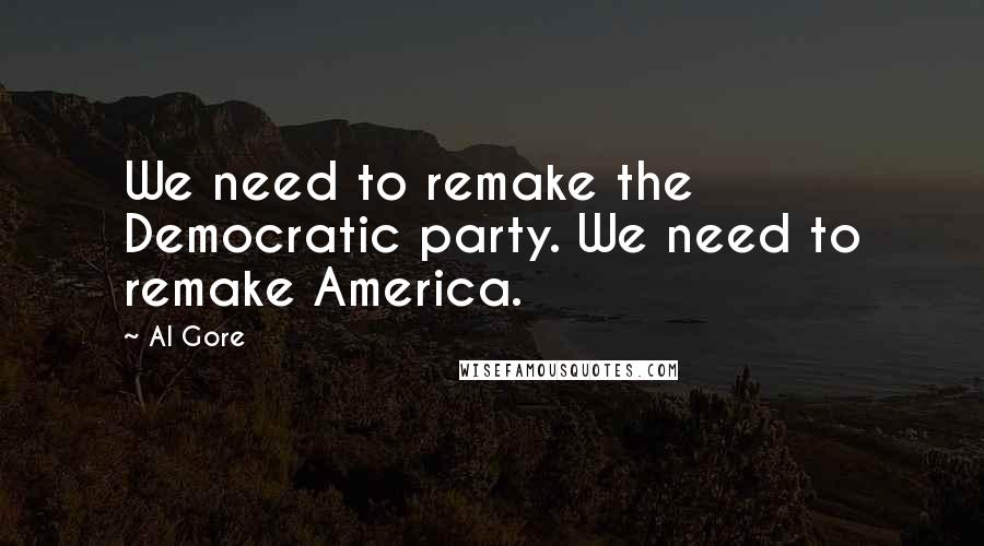 Al Gore Quotes: We need to remake the Democratic party. We need to remake America.