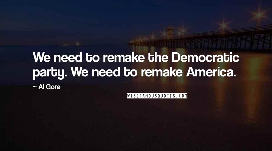 Al Gore Quotes: We need to remake the Democratic party. We need to remake America.