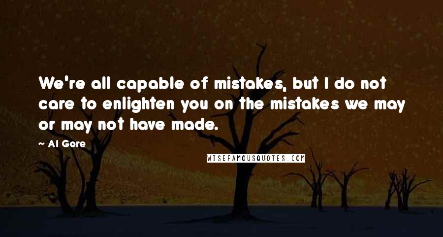 Al Gore Quotes: We're all capable of mistakes, but I do not care to enlighten you on the mistakes we may or may not have made.