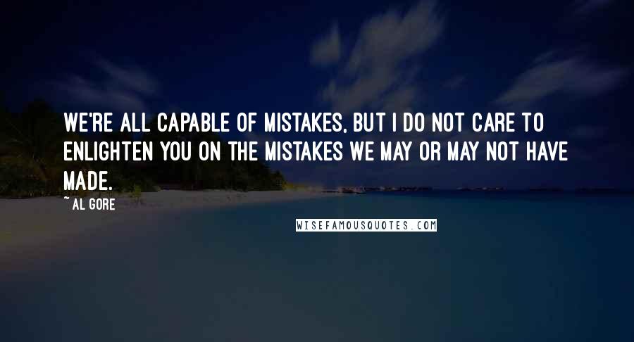 Al Gore Quotes: We're all capable of mistakes, but I do not care to enlighten you on the mistakes we may or may not have made.