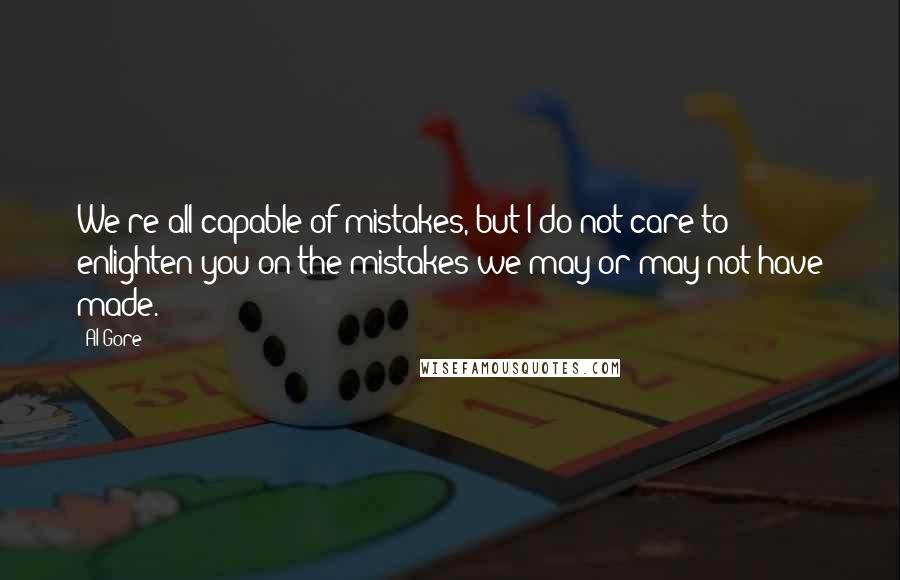 Al Gore Quotes: We're all capable of mistakes, but I do not care to enlighten you on the mistakes we may or may not have made.