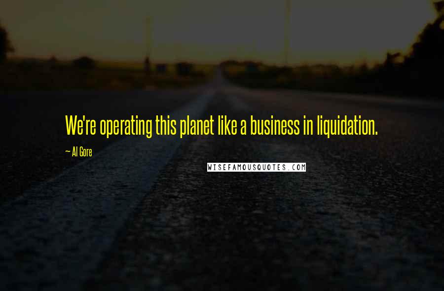 Al Gore Quotes: We're operating this planet like a business in liquidation.