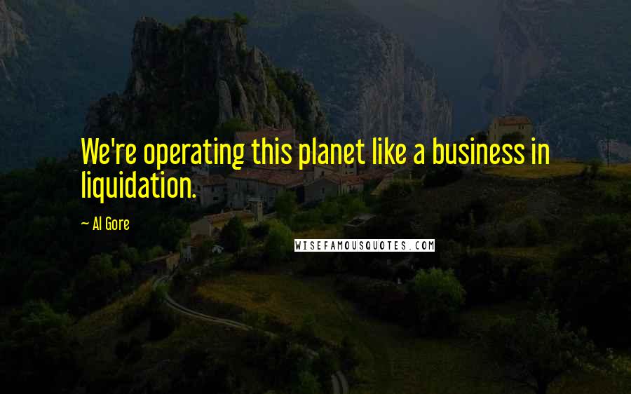 Al Gore Quotes: We're operating this planet like a business in liquidation.