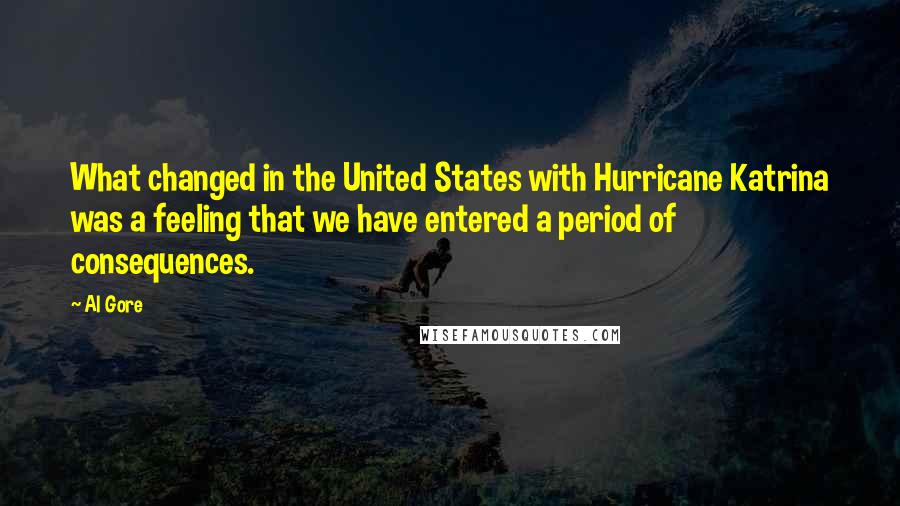 Al Gore Quotes: What changed in the United States with Hurricane Katrina was a feeling that we have entered a period of consequences.