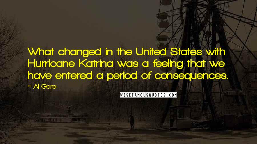 Al Gore Quotes: What changed in the United States with Hurricane Katrina was a feeling that we have entered a period of consequences.