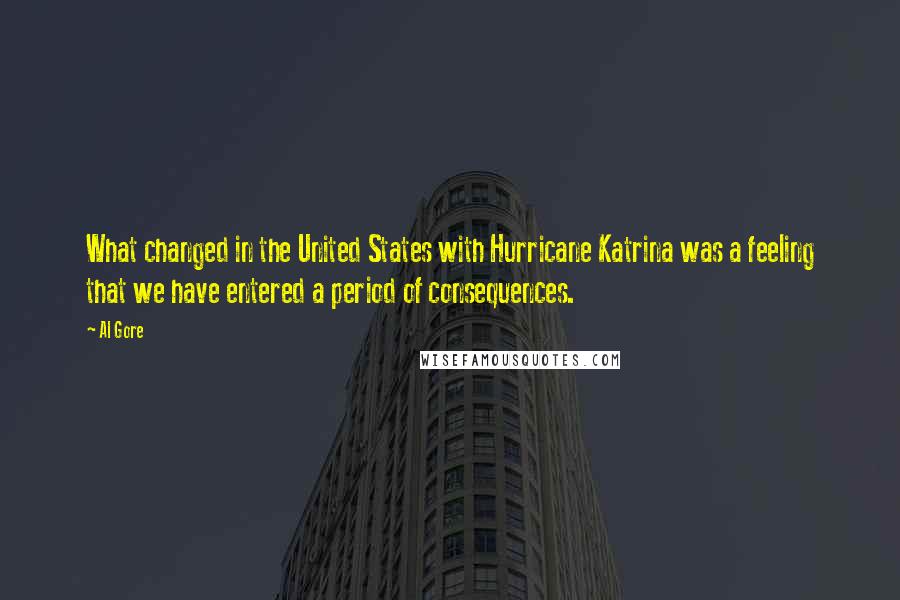 Al Gore Quotes: What changed in the United States with Hurricane Katrina was a feeling that we have entered a period of consequences.