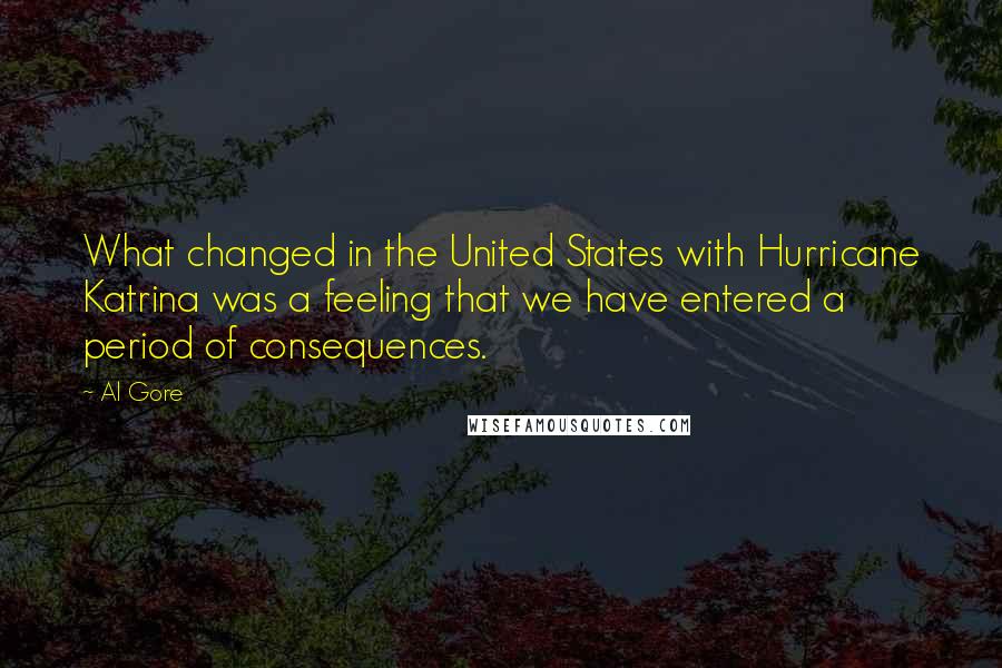 Al Gore Quotes: What changed in the United States with Hurricane Katrina was a feeling that we have entered a period of consequences.