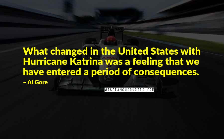 Al Gore Quotes: What changed in the United States with Hurricane Katrina was a feeling that we have entered a period of consequences.