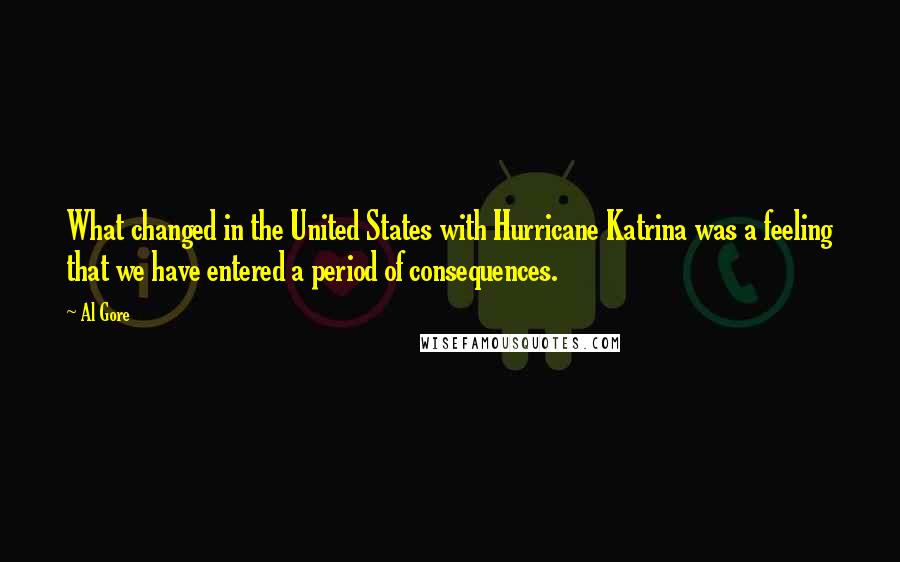 Al Gore Quotes: What changed in the United States with Hurricane Katrina was a feeling that we have entered a period of consequences.