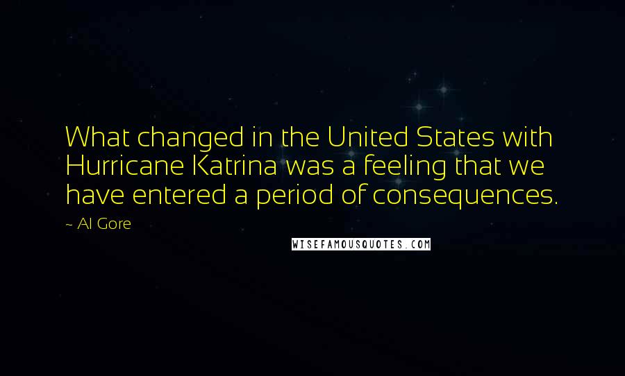 Al Gore Quotes: What changed in the United States with Hurricane Katrina was a feeling that we have entered a period of consequences.