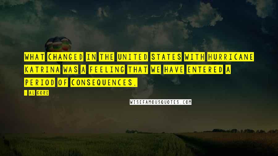 Al Gore Quotes: What changed in the United States with Hurricane Katrina was a feeling that we have entered a period of consequences.