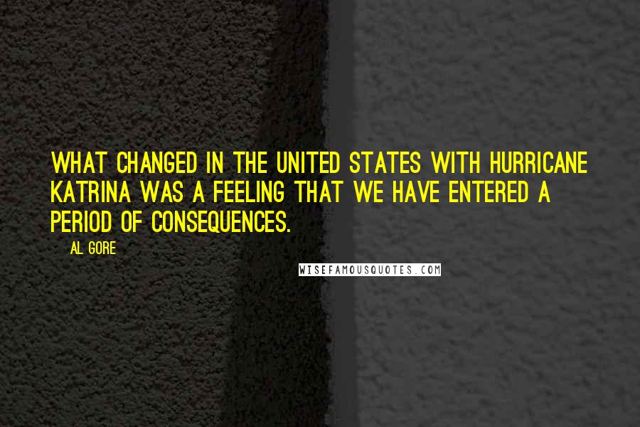 Al Gore Quotes: What changed in the United States with Hurricane Katrina was a feeling that we have entered a period of consequences.