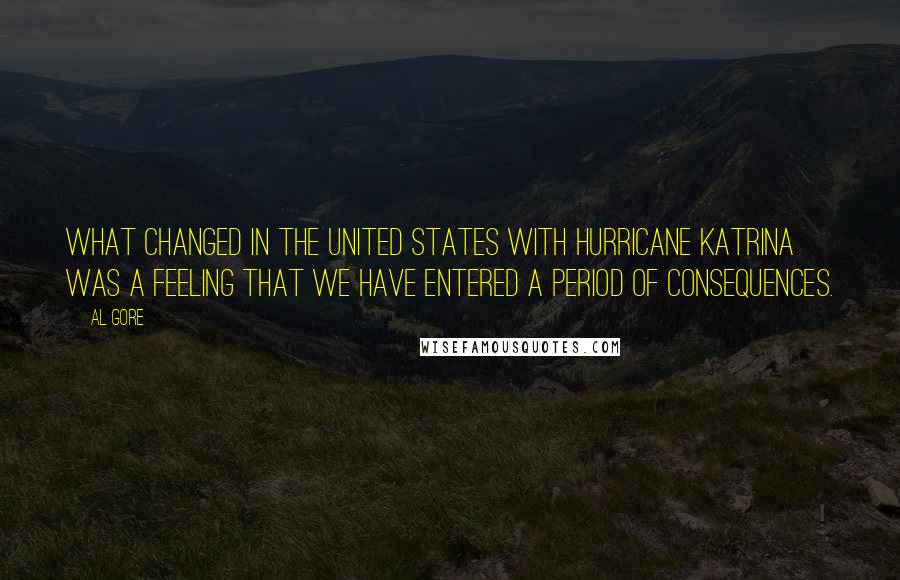 Al Gore Quotes: What changed in the United States with Hurricane Katrina was a feeling that we have entered a period of consequences.