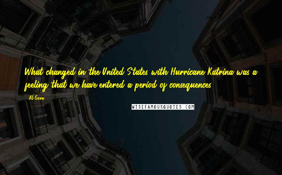 Al Gore Quotes: What changed in the United States with Hurricane Katrina was a feeling that we have entered a period of consequences.