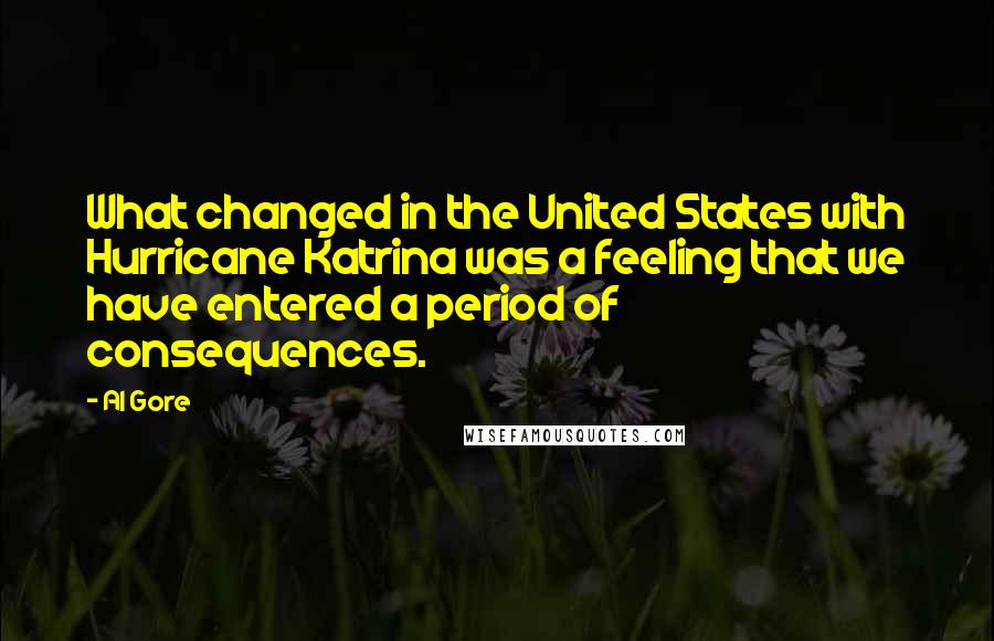 Al Gore Quotes: What changed in the United States with Hurricane Katrina was a feeling that we have entered a period of consequences.