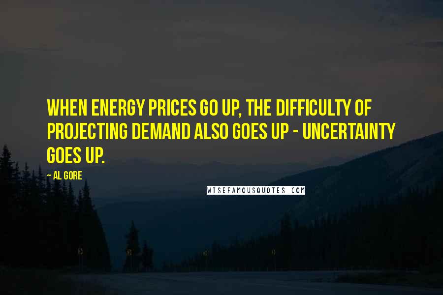 Al Gore Quotes: When energy prices go up, the difficulty of projecting demand also goes up - uncertainty goes up.
