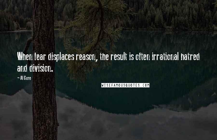 Al Gore Quotes: When fear displaces reason, the result is often irrational hatred and division.